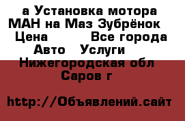 а Установка мотора МАН на Маз Зубрёнок  › Цена ­ 250 - Все города Авто » Услуги   . Нижегородская обл.,Саров г.